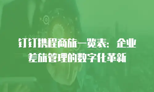 钉钉携程商旅一览表：企业差旅管理的数字化革新