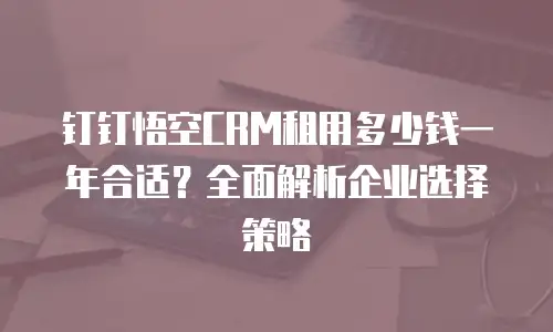 钉钉悟空CRM租用多少钱一年合适？全面解析企业选择策略