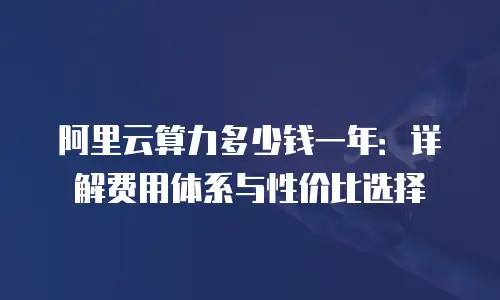 阿里云算力多少钱一年：详解费用体系与性价比选择