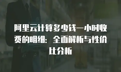 阿里云计算多少钱一小时收费的明细：全面解析与性价比分析
