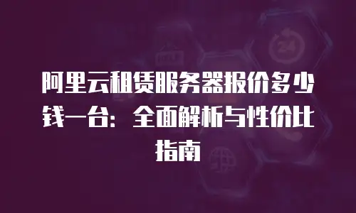 阿里云租赁服务器报价多少钱一台：全面解析与性价比指南