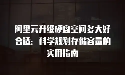 阿里云升级硬盘空间多大好合适：科学规划存储容量的实用指南