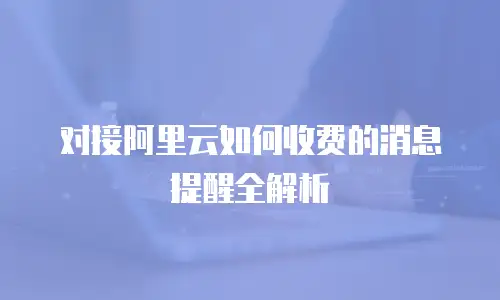 对接阿里云如何收费的消息提醒全解析