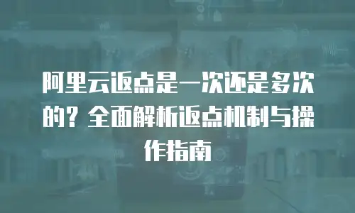 阿里云返点是一次还是多次的？全面解析返点机制与操作指南