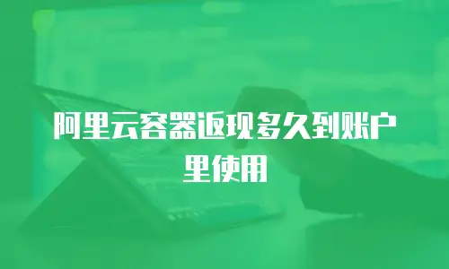 阿里云容器返现多久到账户里使用