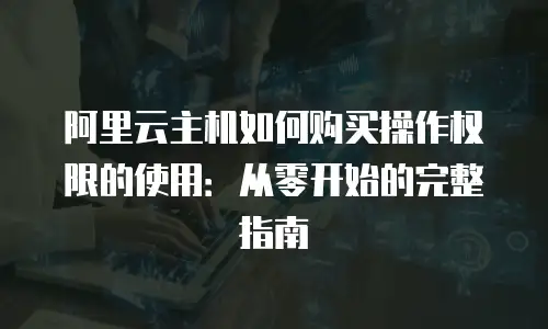 阿里云主机如何购买操作权限的使用：从零开始的完整指南