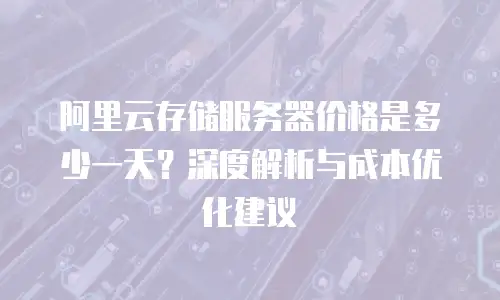 阿里云存储服务器价格是多少一天？深度解析与成本优化建议