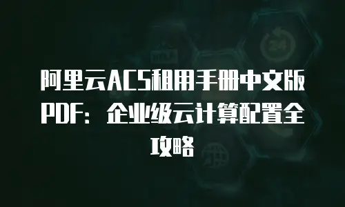 阿里云ACS租用手册中文版PDF：企业级云计算配置全攻略