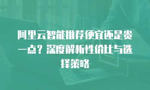 阿里云智能推荐便宜还是贵一点？深度解析性价比与选择策略