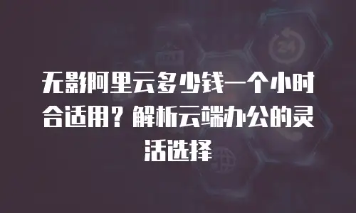 无影阿里云多少钱一个小时合适用？解析云端办公的灵活选择
