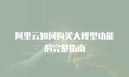 阿里云如何购买大模型功能的完整指南