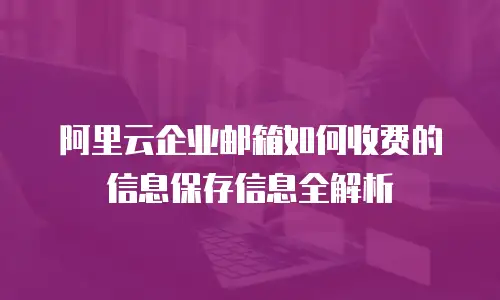 阿里云企业邮箱如何收费的信息保存信息全解析