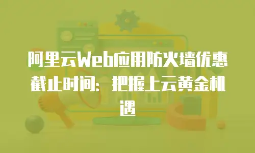 阿里云Web应用防火墙优惠截止时间：把握上云黄金机遇