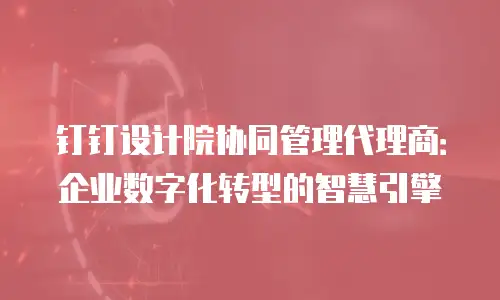 钉钉设计院协同管理代理商：企业数字化转型的智慧引擎