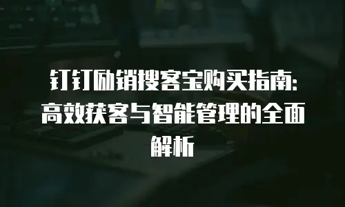 钉钉励销搜客宝购买指南：高效获客与智能管理的全面解析