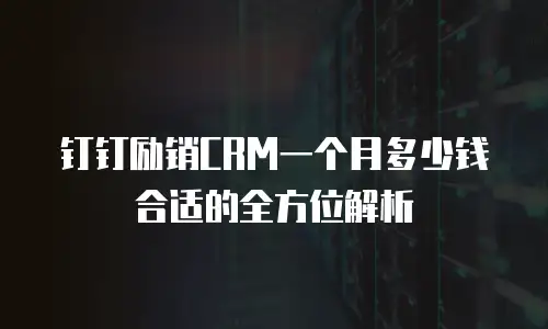 钉钉励销CRM一个月多少钱合适的全方位解析