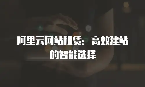 阿里云网站租赁：高效建站的智能选择