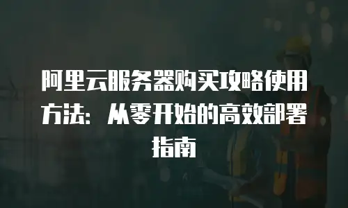 阿里云服务器购买攻略使用方法：从零开始的高效部署指南