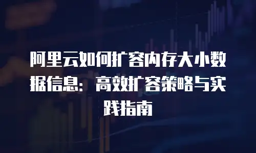 阿里云如何扩容内存大小数据信息：高效扩容策略与实践指南