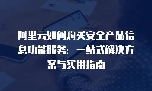 阿里云如何购买安全产品信息功能服务：一站式解决方案与实用指南