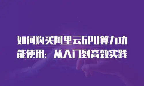 如何购买阿里云GPU算力功能使用：从入门到高效实践