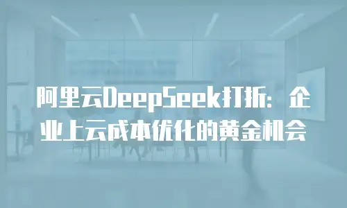 阿里云DeepSeek打折：企业上云成本优化的黄金机会