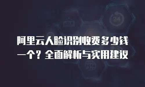 阿里云人脸识别收费多少钱一个？全面解析与实用建议