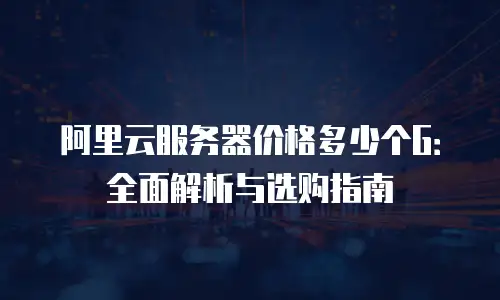 阿里云服务器价格多少个G：全面解析与选购指南