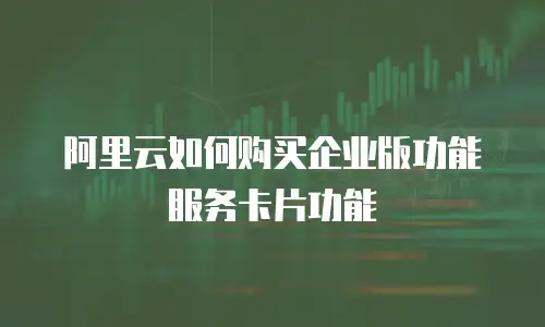 阿里云如何购买企业版功能服务卡片功能