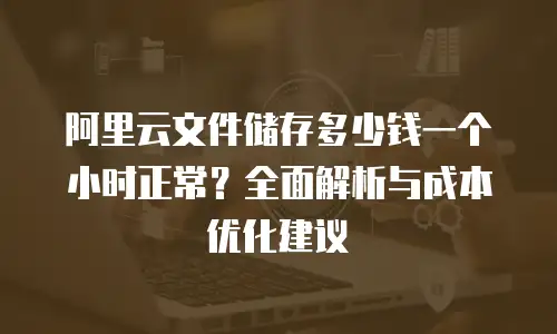 阿里云文件储存多少钱一个小时正常？全面解析与成本优化建议