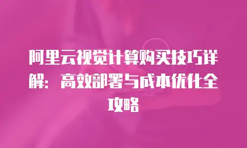 阿里云视觉计算购买技巧详解：高效部署与成本优化全攻略