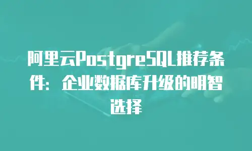 阿里云PostgreSQL推荐条件：企业数据库升级的明智选择