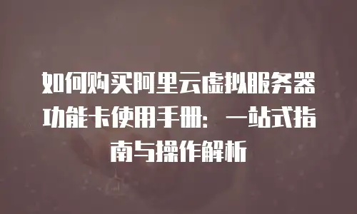 如何购买阿里云虚拟服务器功能卡使用手册：一站式指南与操作解析