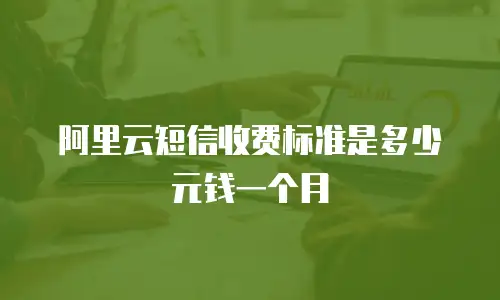 阿里云短信收费标准是多少元钱一个月