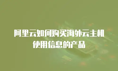 阿里云如何购买海外云主机使用信息的产品