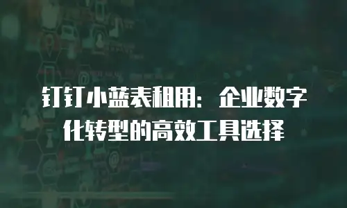 钉钉小蓝表租用：企业数字化转型的高效工具选择