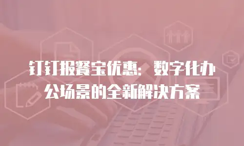 钉钉报餐宝优惠：数字化办公场景的全新解决方案