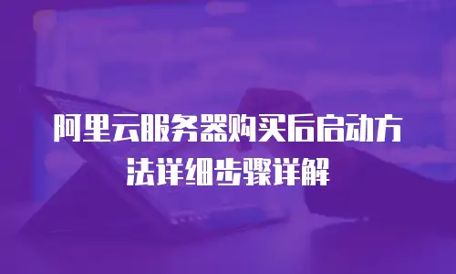 阿里云服务器购买后启动方法详细步骤详解