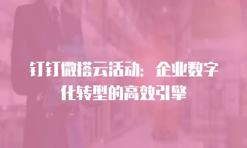 钉钉微搭云活动：企业数字化转型的高效引擎