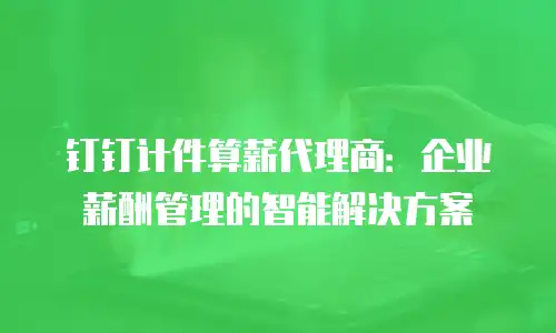 钉钉计件算薪代理商：企业薪酬管理的智能解决方案