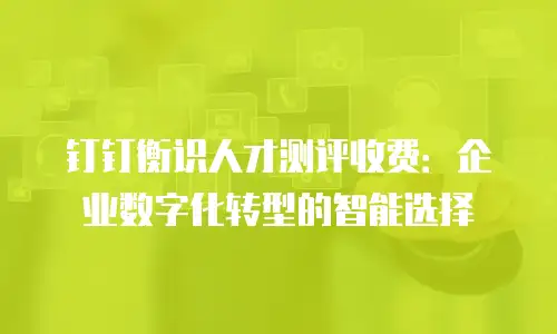 钉钉衡识人才测评收费：企业数字化转型的智能选择