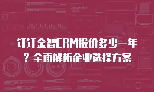 钉钉金智CRM报价多少一年？全面解析企业选择方案