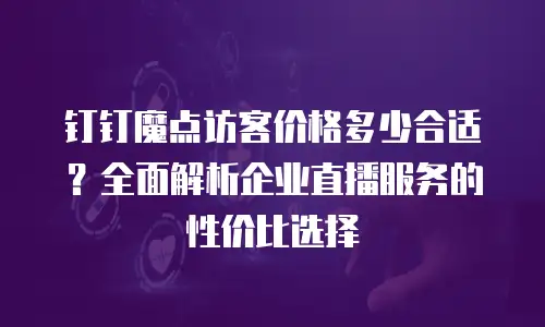 钉钉魔点访客价格多少合适？全面解析企业直播服务的性价比选择