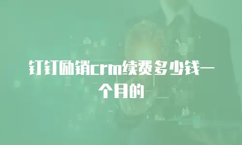 钉钉励销crm续费多少钱一个月的