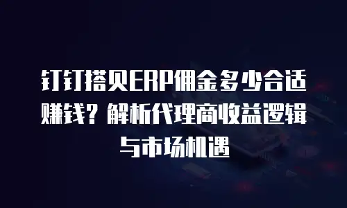 钉钉搭贝ERP佣金多少合适赚钱？解析代理商收益逻辑与市场机遇