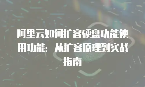 阿里云如何扩容硬盘功能使用功能：从扩容原理到实战指南