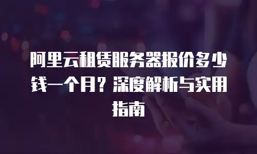 阿里云租赁服务器报价多少钱一个月？深度解析与实用指南