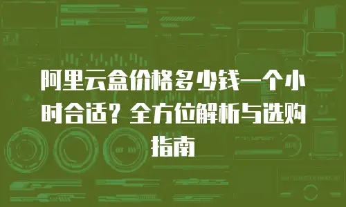 阿里云盒价格多少钱一个小时合适？全方位解析与选购指南