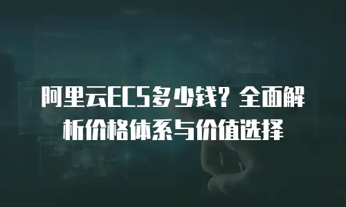 阿里云ECS多少钱？全面解析价格体系与价值选择