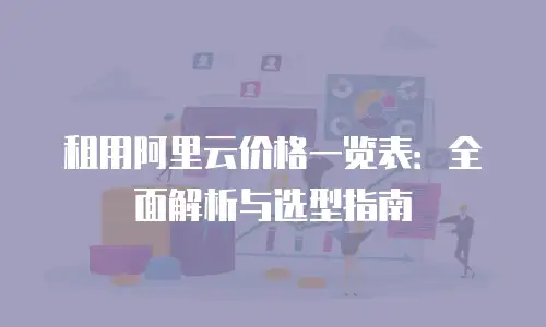 租用阿里云价格一览表：全面解析与选型指南